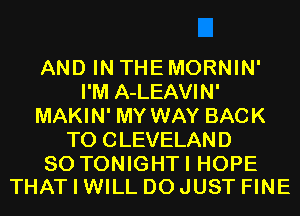 AND IN THE MORNIN'
I'M A-LEAVIN'
MAKIN' MY WAY BACK
TO CLEVELAND

SO TONIGHTI HOPE
THAT I WILL DO JUST FINE