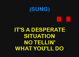 IT'S A DESPERATE
SITUATION

NO TELLIN'
WHAT YOU'LL DO