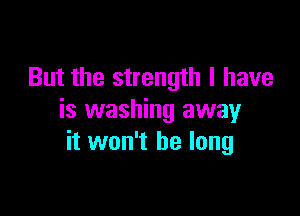But the strength I have

is washing away
it won't be long
