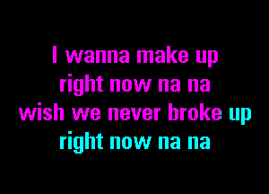 I wanna make up
right now na na

wish we never broke up
right now na na