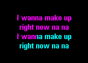 I wanna make up
right now na na

I wanna make up
right now na na