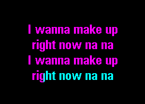 I wanna make up
right now na na

I wanna make up
right now na na