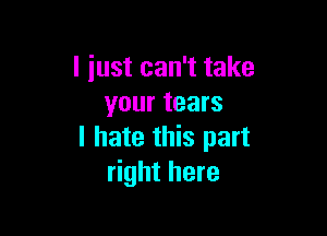 I just can't take
your tears

I hate this part
right here