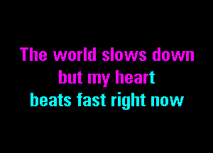 The world slows down

but my heart
beats fast right now