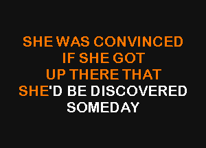 SHEWAS CONVINCED
IF SHEGOT
UPTHERETHAT
SHE'D BE DISCOVERED
SOMEDAY