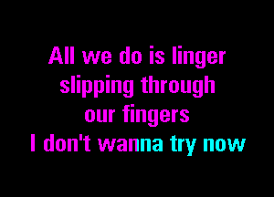 All we do is linger
slipping through

our fingers
I don't wanna try now