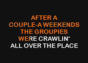 AFTER A
COUPLE-A WEEKENDS
THE GROUPIES
WERECRAWLIN'
ALL OVER THE PLACE