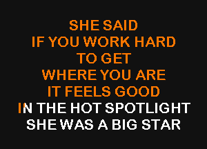 SHESAID
IF YOU WORK HARD
TO GET
WHEREYOU ARE
IT FEELS GOOD
IN THE HOT SPOTLIGHT
SHEWAS A BIG STAR