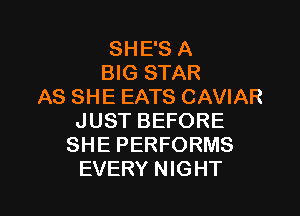 SHE'S A
BIG STAR
AS SHE EATS CAVIAR

JUST BEFORE
SHE PERFORMS
EVERY NIGHT