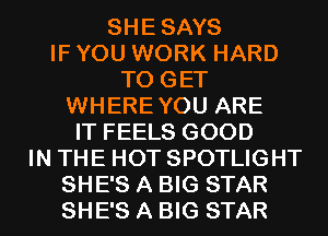 SHESAYS
IF YOU WORK HARD
TO GET
WHEREYOU ARE
IT FEELS GOOD
IN THE HOT SPOTLIGHT
SHE'S A BIG STAR
SHE'S A BIG STAR