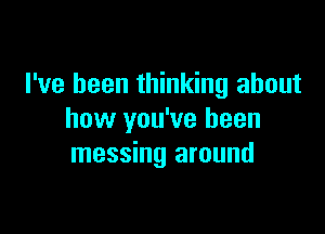 I've been thinking about

how you've been
messing around