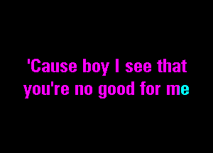 'Cause boy I see that

you're no good for me