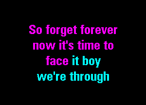 So forget forever
now it's time to

face it boy
we're through