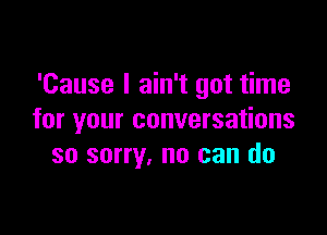 'Cause I ain't got time

for your conversations
so sorry, no can do