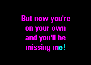 But now you're
on your own

and you'll be
missing me!