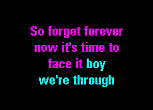 So forget forever
now it's time to

face it boy
we're through