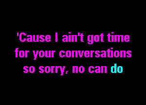 'Cause I ain't got time

for your conversations
so sorry, no can do