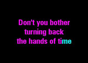 Don't you bother

turning back
the hands of time