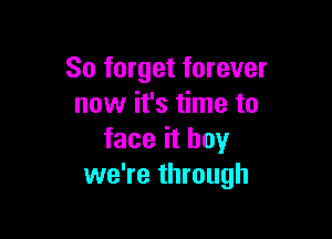 So forget forever
now it's time to

face it boy
we're through