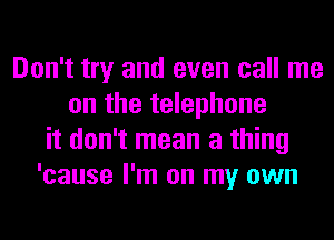 Don't try and even call me
on the telephone
it don't mean a thing
'cause I'm on my own