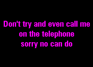 Don't try and even call me

on the telephone
sorry no can do