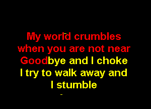 My worrd crumbles
when you are not near

Goodbye and I choke
I try to walk away and
I stumble