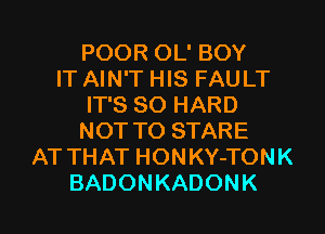 POOR OL' BOY
IT AIN'T HIS FAULT
IT'S SO HARD
NOT TO STARE
AT THAT HONKY-TONK
BADONKADONK