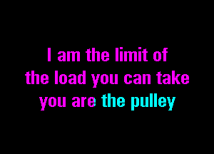 I am the limit of

the load you can take
you are the pulleyr