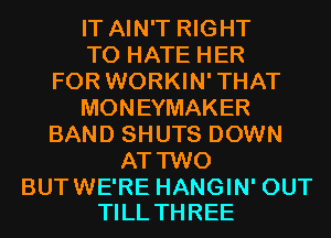 IT AIN'T RIGHT
TO HATE HER
FOR WORKIN'THAT
MONEYMAKER
BAND SHUTS DOWN
AT TWO

BUTWE'RE HANGIN' OUT
TILL THREE