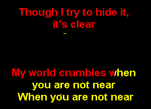 Though I try to hide it,
it's clear

My world crumbles when
you are not near
When you are not near