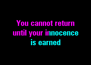 You cannot return

until your innocence
is earned