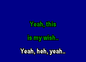 Yeah, heh, yeah..