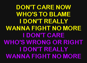 DON'T CARE NOW
WHO'S TO BLAME
I DON'T REALLY
WANNA FIGHT NO MORE