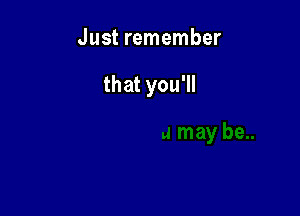 Just remember

that you'll