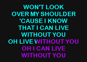 WON'T LOOK
OVER MY SHOULDER
'CAUSE I KNOW
THAT I CAN LIVE

WITHOUT YOU