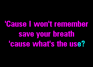 'Cause I won't remember

save your breath
'cause what's the use?