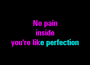 No pain

inside
you're like perfection
