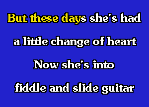 But these days she's had
a little change of heart
Now she's into

fiddle and slide guitar