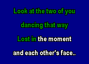 that way

Lost in the moment

and each other's face...