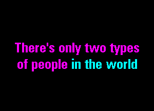 There's only two types

of people in the world