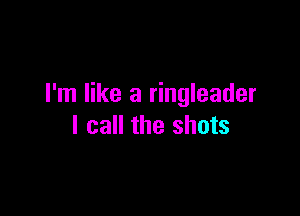 I'm like a ringleader

I call the shots