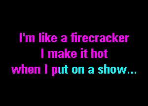 I'm like a firecracker

I make it hot
when I put on a show...