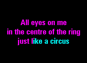 All eyes on me

in the centre of the ring
iust like a circus