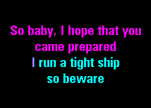 So baby, I hope that you
came prepared

I run a tight ship
so beware