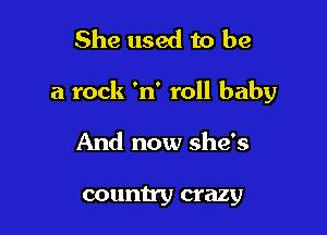 She used to be

a rock 'n' roll baby

And now she's

country crazy