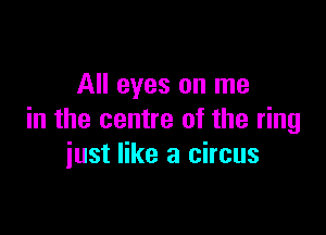 All eyes on me

in the centre of the ring
iust like a circus