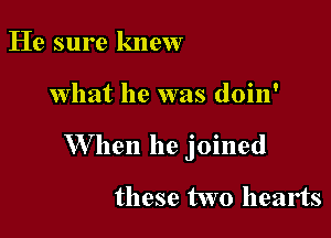 He sure knew

what he was doin'

W hen he joined

these two hearts