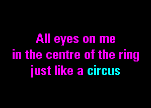 All eyes on me

in the centre of the ring
iust like a circus
