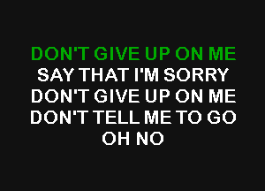 SAY THAT I'M SORRY
DON'T GIVE UP ON ME
DON'T TELL METO GO

OH NO