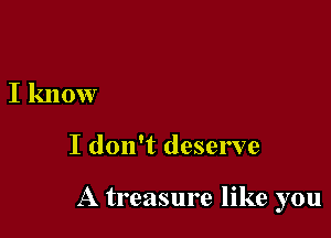 I know

I don't deserve

A treasure like you
